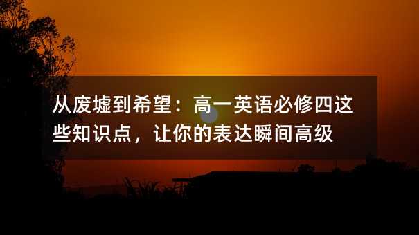 从废墟到希望:高一英语必修四这些知识点,让你的表达瞬间高级