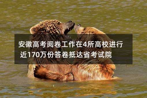 安徽高考阅卷工作在4所高校进行 近170万份答卷抵达省考试院