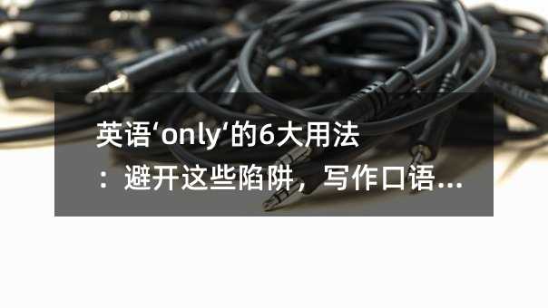 英语‘only‘的6大用法:避开这些陷阱,写作口语瞬间提升