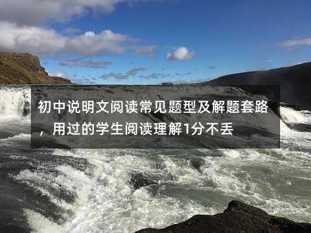 初中说明文阅读常见题型及解题套路,用过的学生阅读理解1分不丢