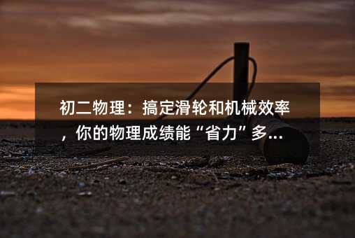 初二物理:搞定滑轮和机械效率,你的物理成绩能“省力”多少?