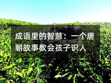 成语里的智慧:一个唐朝故事教会孩子识人