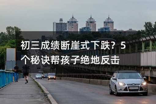 初三成绩断崖式下跌?5个秘诀帮孩子绝地反击