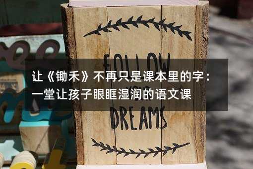 让《锄禾》不再只是课本里的字:一堂让孩子眼眶湿润的语文课
