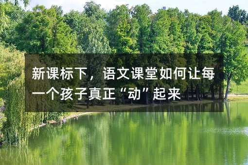 新课标下,语文课堂如何让每一个孩子真正“动”起来